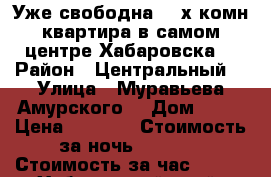  Уже свободна 2- х комн квартира в самом центре Хабаровска  › Район ­ Центральный  › Улица ­ Муравьева Амурского  › Дом ­ 25 › Цена ­ 1 600 › Стоимость за ночь ­ 1 600 › Стоимость за час ­ 100 - Хабаровский край, Хабаровск г. Недвижимость » Квартиры аренда посуточно   . Хабаровский край